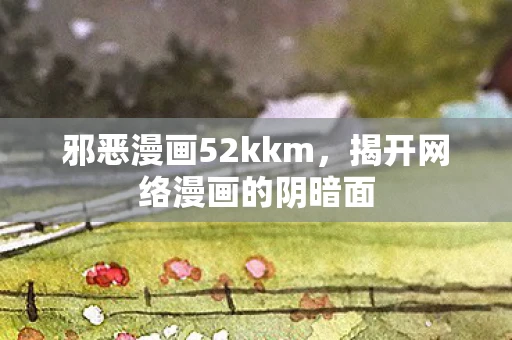 邪恶漫画52kkm，揭开网络漫画的阴暗面