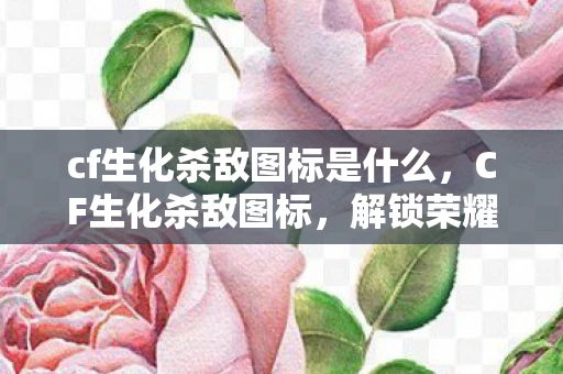 cf生化杀敌图标是什么，CF生化杀敌图标，解锁荣耀与胜利的徽章