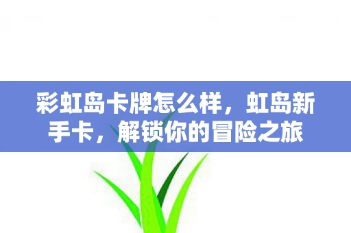 彩虹岛卡牌怎么样，虹岛新手卡，解锁你的冒险之旅