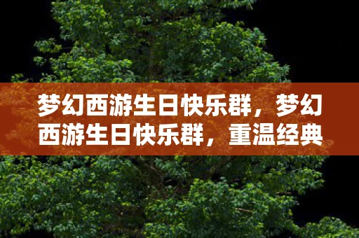 梦幻西游生日快乐群，梦幻西游生日快乐群，重温经典，共庆生辰