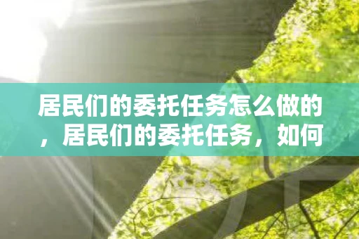 居民们的委托任务怎么做的，居民们的委托任务，如何高效完成社区需求