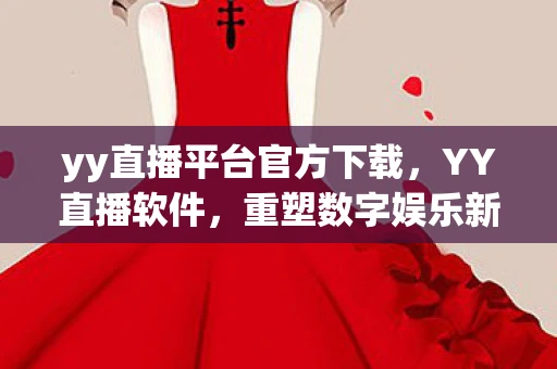 yy直播平台官方下载，YY直播软件，重塑数字娱乐新生态