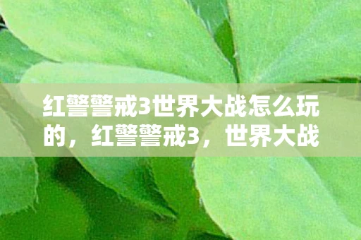 红警警戒3世界大战怎么玩的，红警警戒3，世界大战的玩法指南