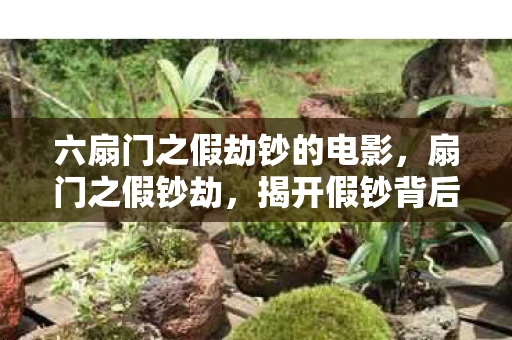 六扇门之假劫钞的电影，扇门之假钞劫，揭开假钞背后的秘密