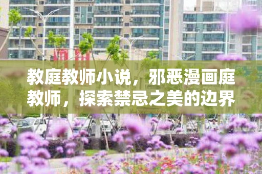 教庭教师小说，邪恶漫画庭教师，探索禁忌之美的边界