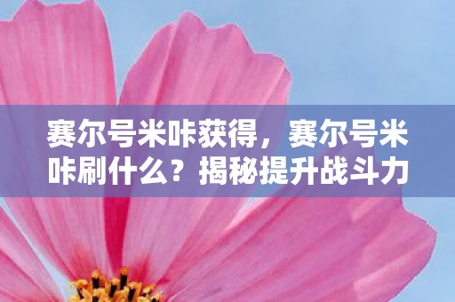 赛尔号米咔获得，赛尔号米咔刷什么？揭秘提升战斗力的关键策略