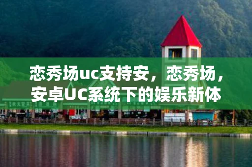 恋秀场uc支持安，恋秀场，安卓UC系统下的娱乐新体验
