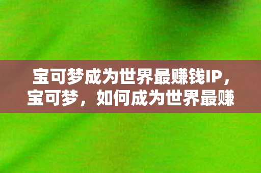 宝可梦成为世界最赚钱IP，宝可梦，如何成为世界最赚钱的IP？