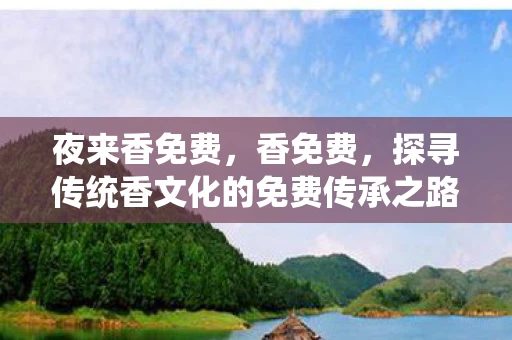 夜来香免费，香免费，探寻传统香文化的免费传承之路