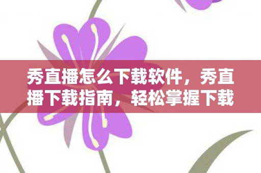 秀直播怎么下载软件，秀直播下载指南，轻松掌握下载步骤