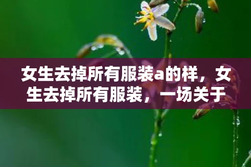 女生去掉所有服装a的样，女生去掉所有服装，一场关于自由与自我认知的探讨