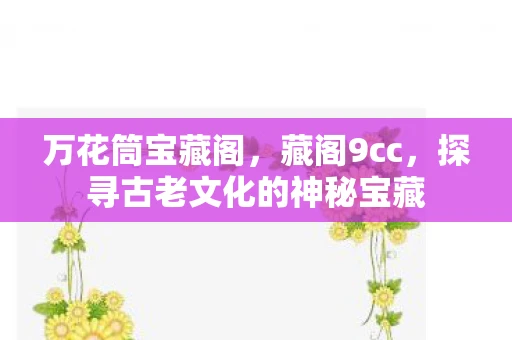 万花筒宝藏阁，藏阁9cc，探寻古老文化的神秘宝藏