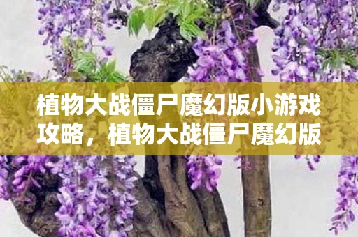 植物大战僵尸魔幻版小游戏攻略，植物大战僵尸魔幻版，解锁全新冒险，挑战你的策略极限