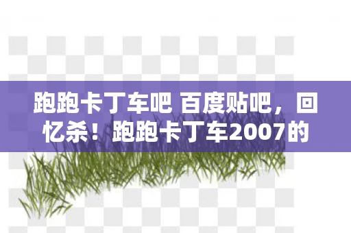 跑跑卡丁车吧 百度贴吧，回忆杀！跑跑卡丁车2007的经典与情怀