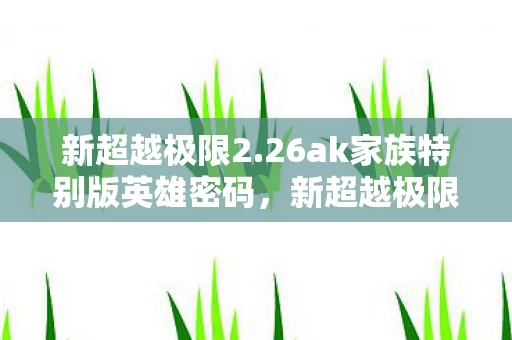 新超越极限2.26ak家族特别版英雄密码，新超越极限2.26ak族特别版密码揭秘