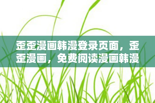 歪歪漫画韩漫登录页面，歪歪漫画，免费阅读漫画韩漫的绝佳选择