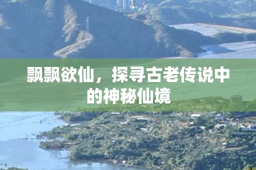 飘飘欲仙，探寻古老传说中的神秘仙境