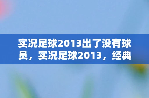 实况足球2013出了没有球员，实况足球2013，经典再现，激情依旧