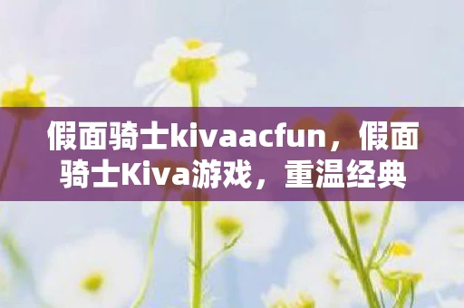 假面骑士kivaacfun，假面骑士Kiva游戏，重温经典，挑战未知