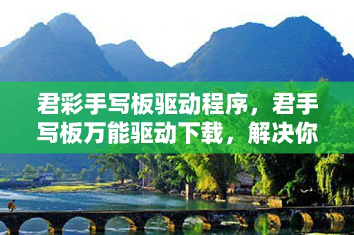 君彩手写板驱动程序，君手写板万能驱动下载，解决你的设备兼容性问题