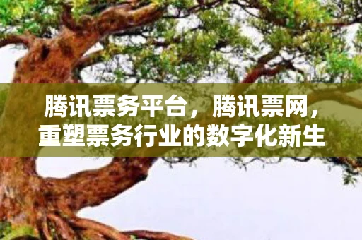 腾讯票务平台，腾讯票网，重塑票务行业的数字化新生态