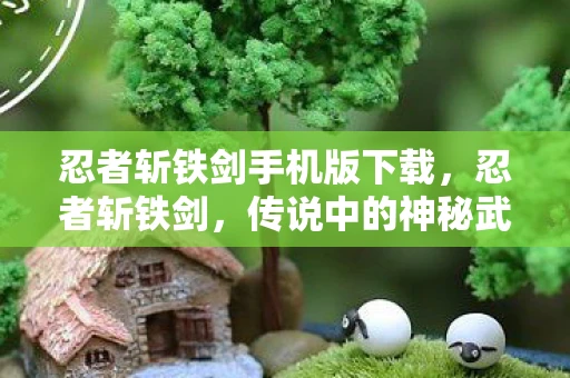 忍者斩铁剑手机版下载，忍者斩铁剑，传说中的神秘武器