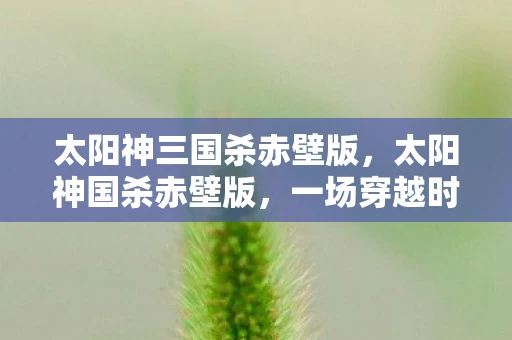 太阳神三国杀赤壁版，太阳神国杀赤壁版，一场穿越时空的史诗对决