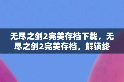 无尽之剑2完美存档下载，无尽之剑2完美存档，解锁终极挑战与荣耀