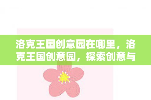 洛克王国创意园在哪里，洛克王国创意园，探索创意与想象的无限可能