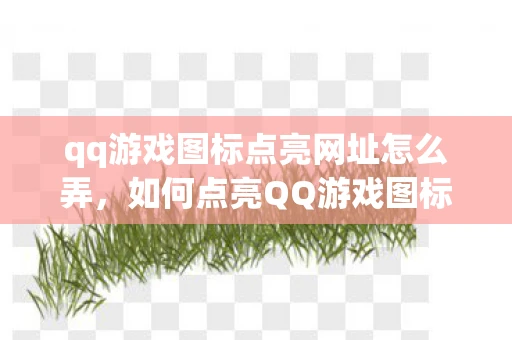 qq游戏图标点亮网址怎么弄，如何点亮QQ游戏图标，详细步骤与注意事项
