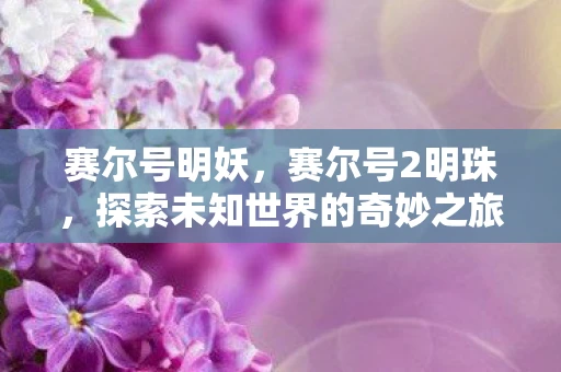 赛尔号明妖，赛尔号2明珠，探索未知世界的奇妙之旅
