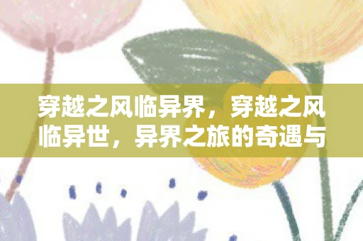 穿越之风临异界，穿越之风临异世，异界之旅的奇遇与成长