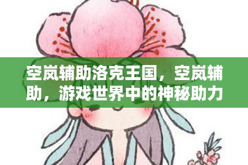 空岚辅助洛克王国，空岚辅助，游戏世界中的神秘助力