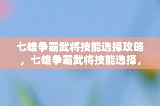 七雄争霸武将技能选择攻略，七雄争霸武将技能选择，打造无敌战斗力的关键