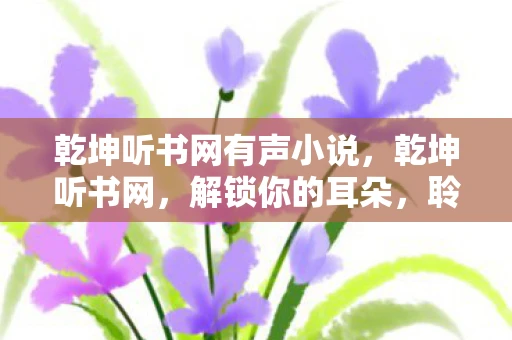 乾坤听书网有声小说，乾坤听书网，解锁你的耳朵，聆听无限精彩