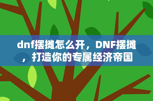 dnf摆摊怎么开，DNF摆摊，打造你的专属经济帝国