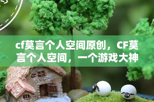 cf莫言个人空间原创，CF莫言个人空间，一个游戏大神的传奇之路