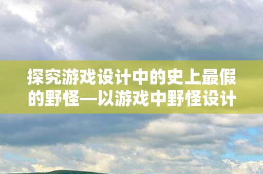 探究游戏设计中的史上最假的野怪图片