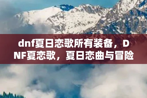 dnf夏日恋歌所有装备，DNF夏恋歌，夏日恋曲与冒险的交响曲