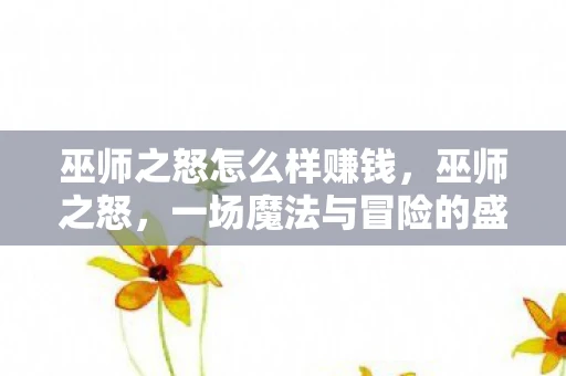 巫师之怒怎么样赚钱，巫师之怒，一场魔法与冒险的盛宴