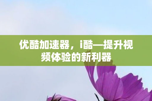 优酷加速器，i酷—提升视频体验的新利器