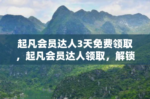 起凡会员达人3天免费领取，起凡会员达人领取，解锁专属福利，畅享游戏新体验
