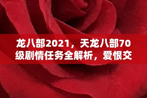 龙八部2021，天龙八部70级剧情任务全解析，爱恨交织的江湖路