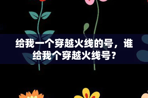 给我一个穿越火线的号，谁给我个穿越火线号？