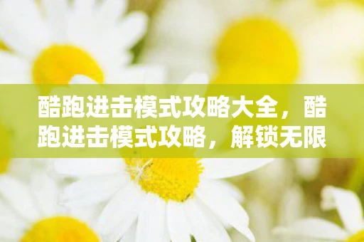 酷跑进击模式攻略大全，酷跑进击模式攻略，解锁无限可能，挑战极限速度！