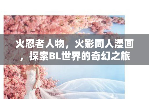 火忍者人物，火影同人漫画，探索BL世界的奇幻之旅