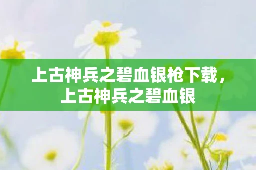 上古神兵之碧血银枪下载，上古神兵之碧血银