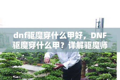 dnf驱魔穿什么甲好，DNF驱魔穿什么甲？详解驱魔师装备选择