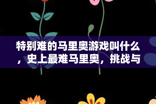 特别难的马里奥游戏叫什么，史上最难马里奥，挑战与乐趣并存