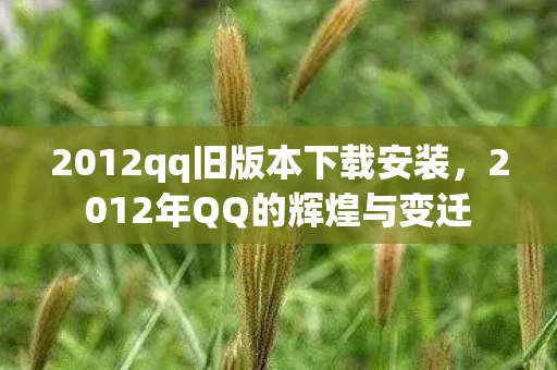 2012qq旧版本下载安装，2012年QQ的辉煌与变迁